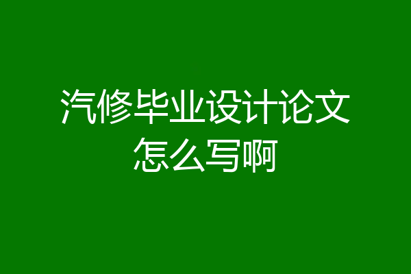 汽修毕业设计论文怎么写啊