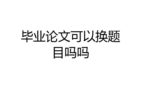 毕业论文可以换题目吗吗