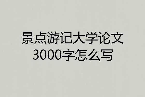 景点游记大学论文3000字怎么写