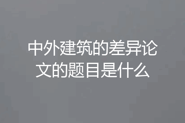 中外建筑的差异论文的题目是什么
