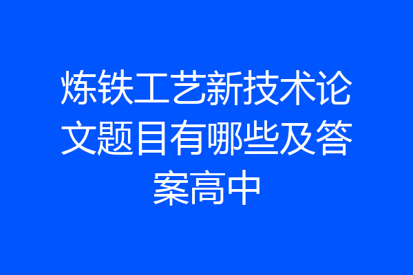 炼铁工艺新技术论文题目有哪些及答案高中