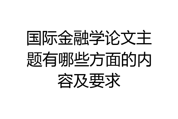 国际金融学论文主题有哪些方面的内容及要求