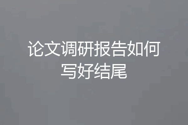论文调研报告如何写好结尾