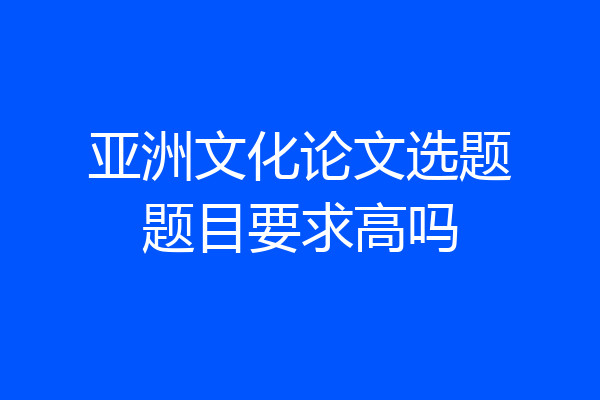 亚洲文化论文选题题目要求高吗