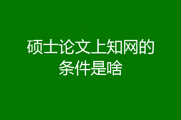 硕士论文上知网的条件是啥