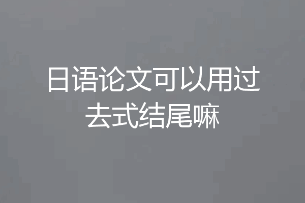 日语论文可以用过去式结尾嘛