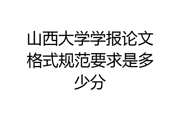 山西大学学报论文格式规范要求是多少分