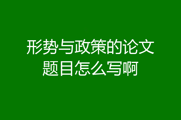 形势与政策的论文题目怎么写啊