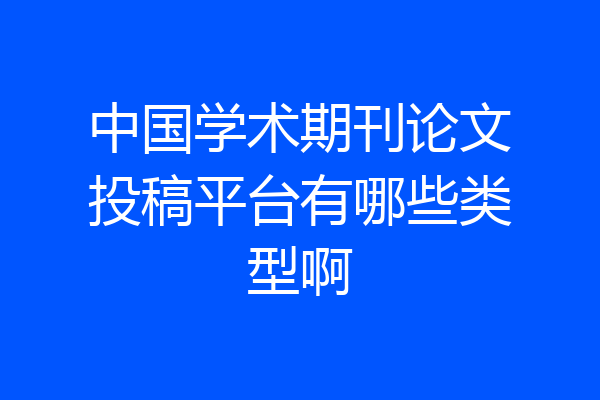 中国学术期刊论文投稿平台有哪些类型啊