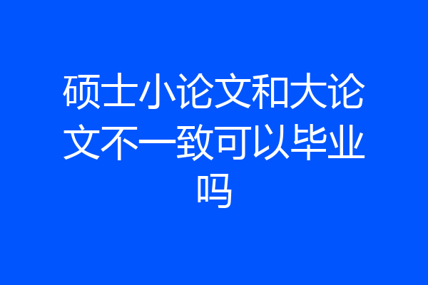 硕士小论文和大论文不一致可以毕业吗
