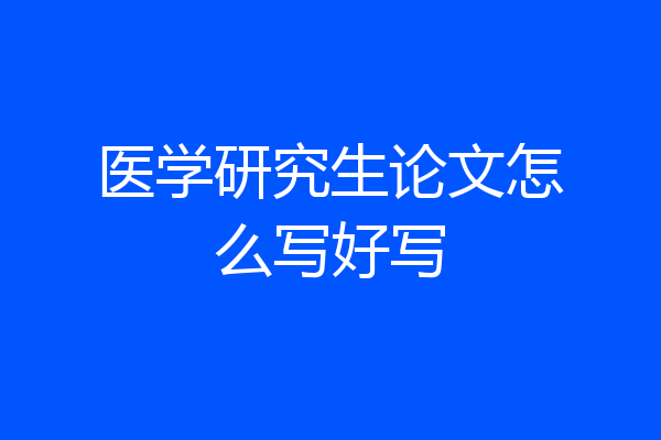 医学研究生论文怎么写好写