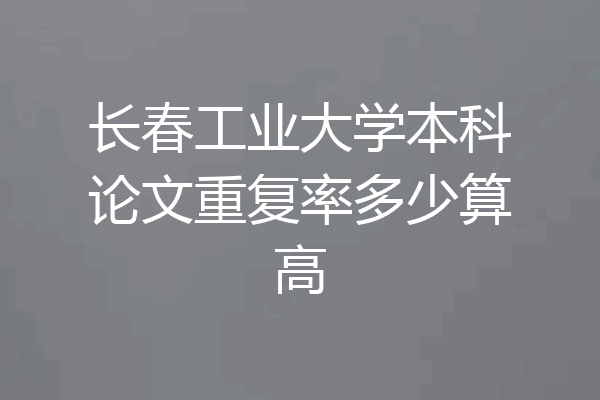 长春工业大学本科论文重复率多少算高