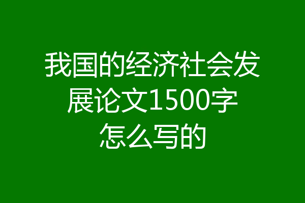 我国的经济社会发展论文1500字怎么写的