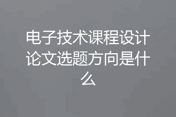 电子技术课程设计论文选题方向是什么