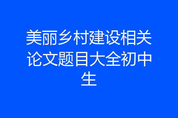 美丽乡村建设相关论文题目大全初中生
