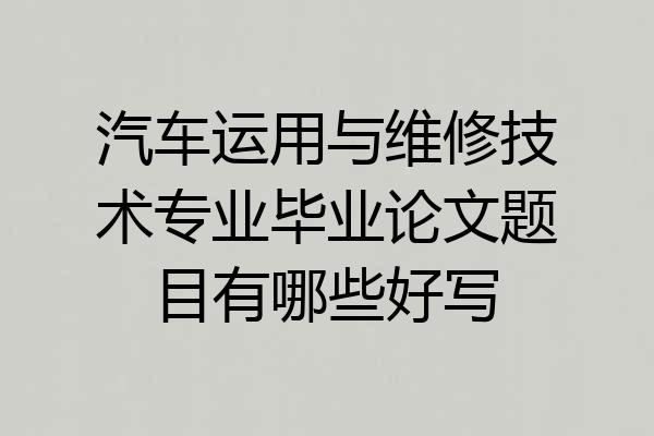 汽车运用与维修技术专业毕业论文题目有哪些好写