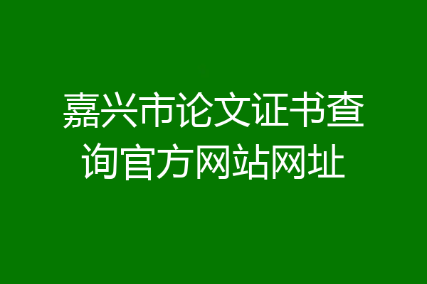 嘉兴市论文证书查询官方网站网址