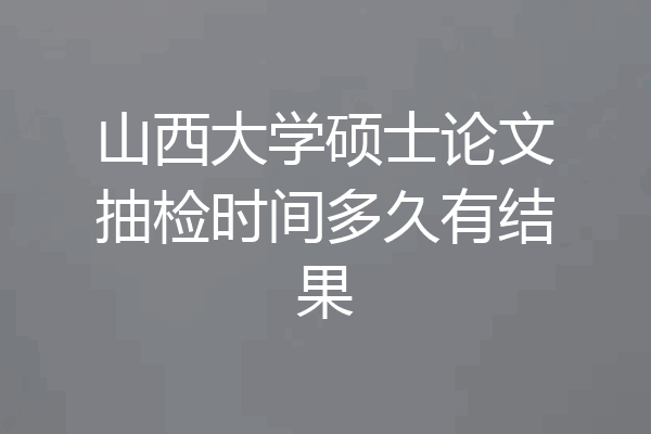 山西大学硕士论文抽检时间多久有结果