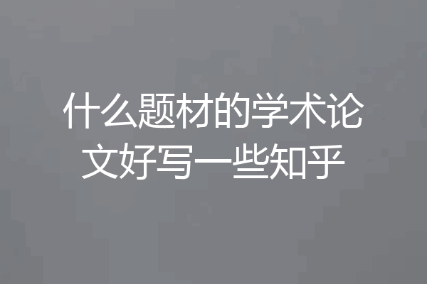 什么题材的学术论文好写一些知乎