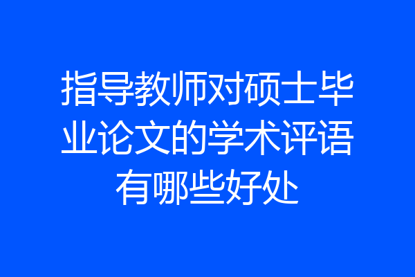 指导教师对硕士毕业论文的学术评语有哪些好处