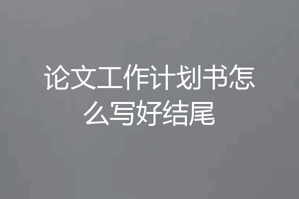 论文工作计划书怎么写好结尾