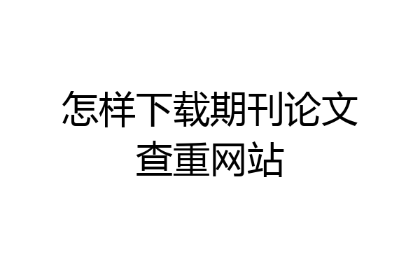 怎样下载期刊论文查重网站