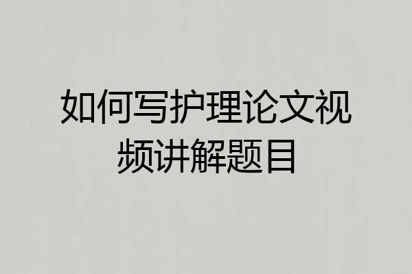如何写护理论文视频讲解题目