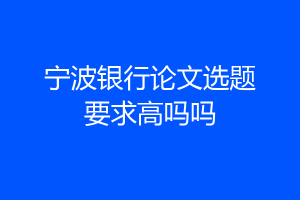 宁波银行论文选题要求高吗吗