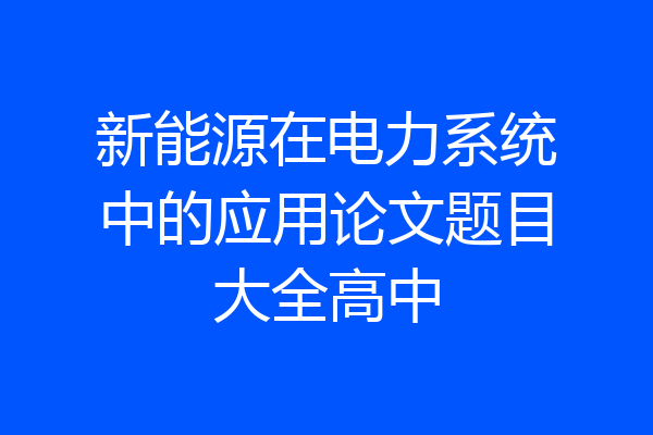新能源在电力系统中的应用论文题目大全高中