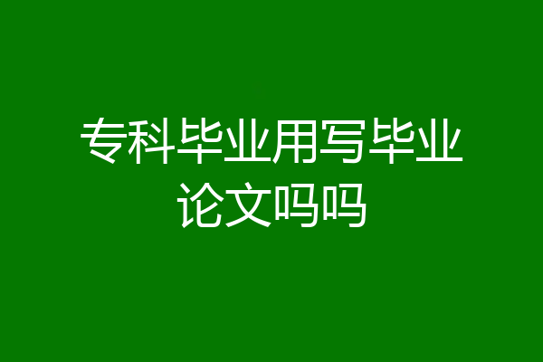 专科毕业用写毕业论文吗吗