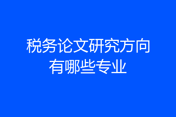 税务论文研究方向有哪些专业