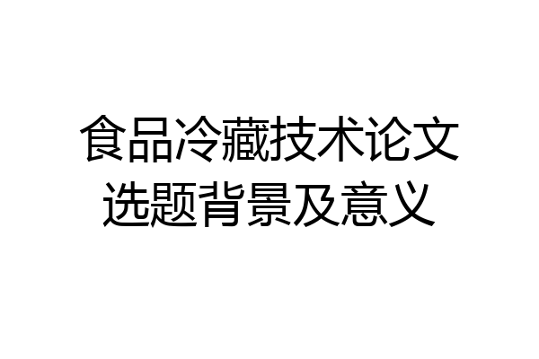 食品冷藏技术论文选题背景及意义