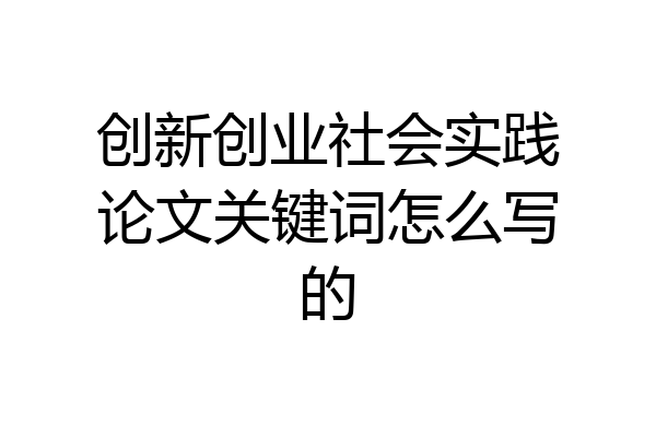 创新创业社会实践论文关键词怎么写的