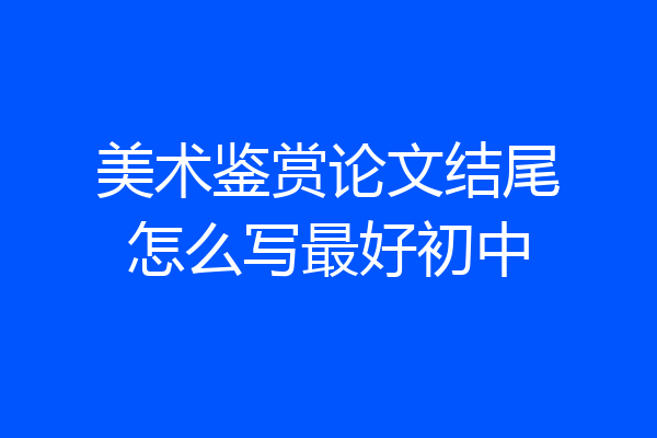美术鉴赏论文结尾怎么写最好初中