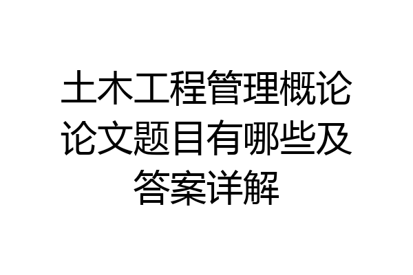 土木工程管理概论论文题目有哪些及答案详解