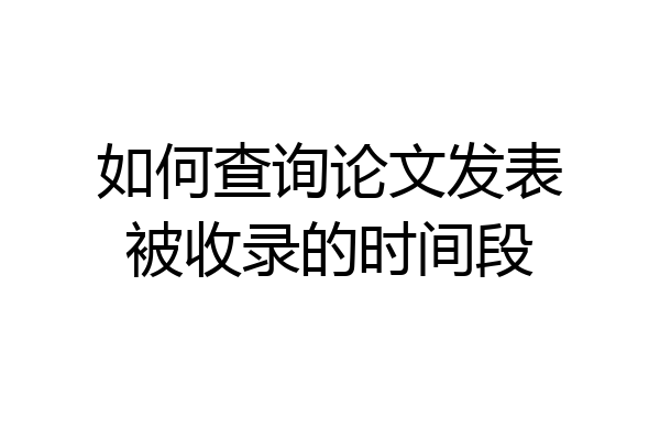 如何查询论文发表被收录的时间段