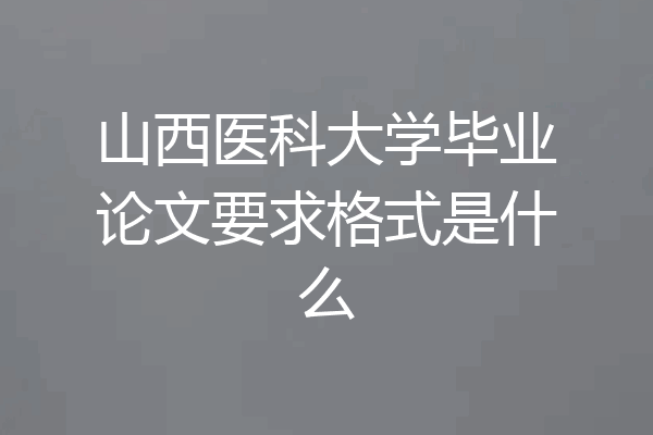 山西医科大学毕业论文要求格式是什么