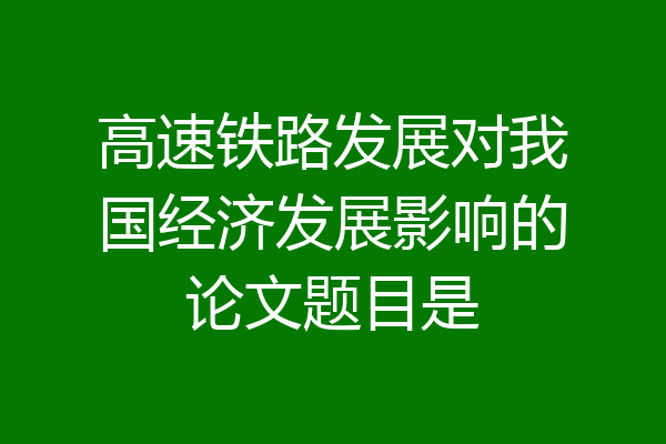 高速铁路发展对我国经济发展影响的论文题目是