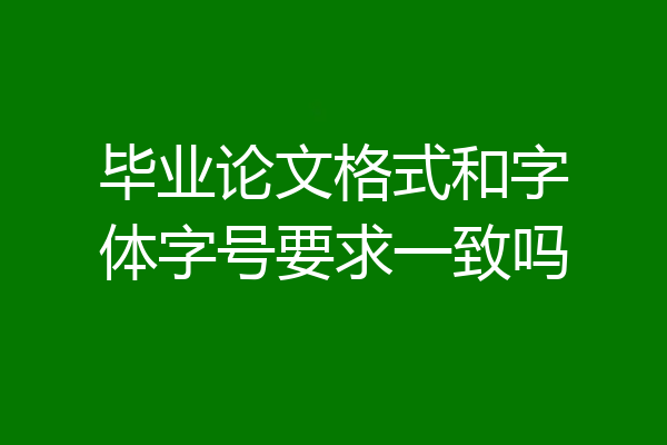毕业论文格式和字体字号要求一致吗