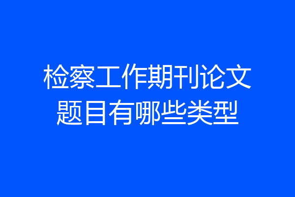 检察工作期刊论文题目有哪些类型