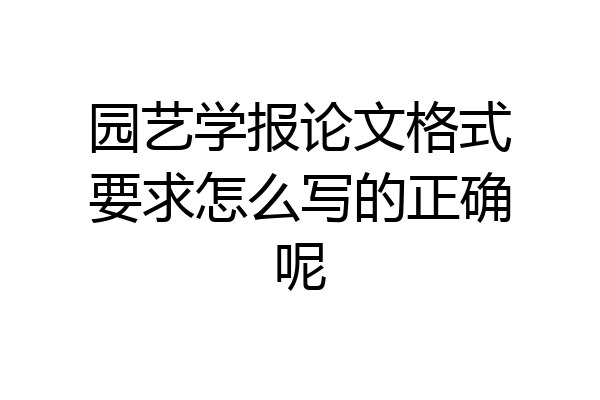 园艺学报论文格式要求怎么写的正确呢