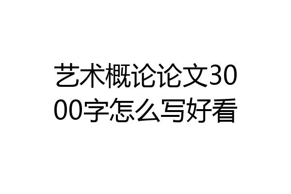 艺术概论论文3000字怎么写好看
