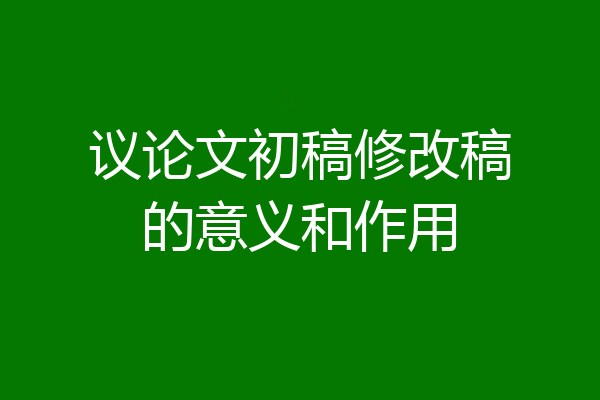 议论文初稿修改稿的意义和作用