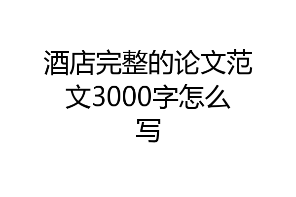 酒店完整的论文范文3000字怎么写