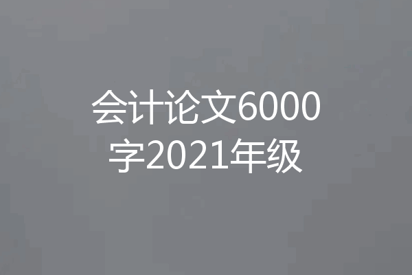 会计论文6000字2021年级