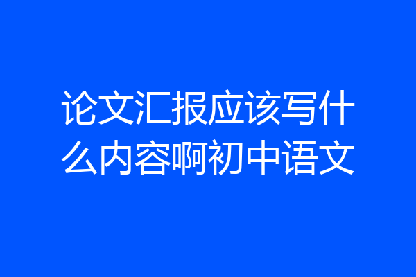 论文汇报应该写什么内容啊初中语文