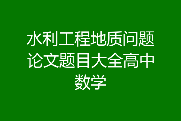 水利工程地质问题论文题目大全高中数学