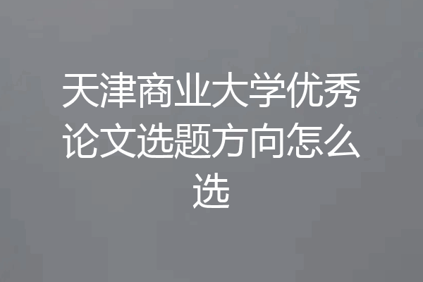 天津商业大学优秀论文选题方向怎么选