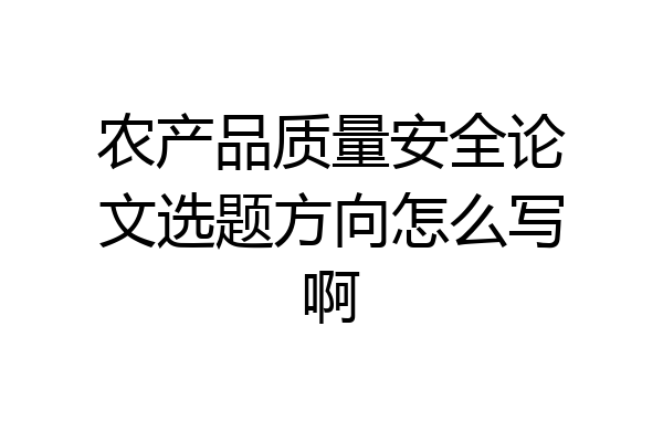 农产品质量安全论文选题方向怎么写啊