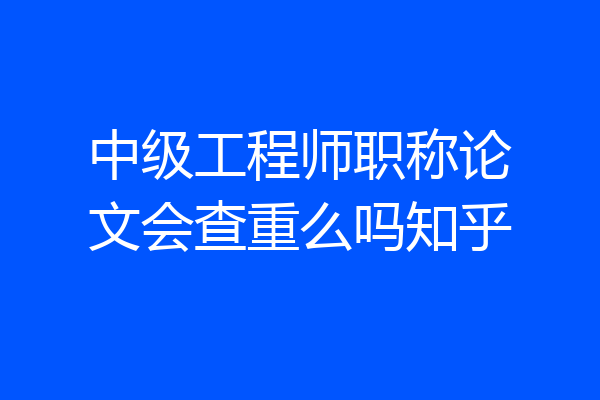 中级工程师职称论文会查重么吗知乎